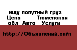 ищу попутный груз › Цена ­ 10 - Тюменская обл. Авто » Услуги   